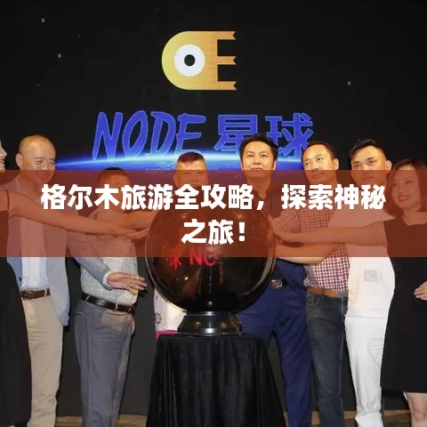 格尔木旅游全攻略，探索神秘之旅！