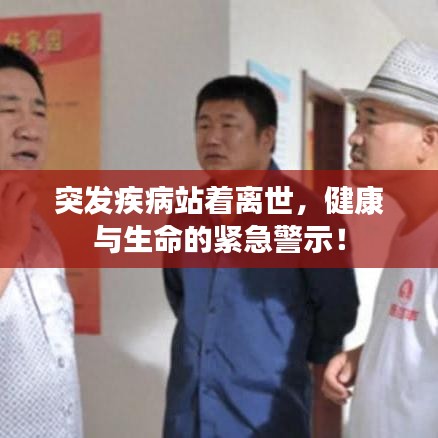 突发疾病站着离世，健康与生命的紧急警示！