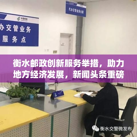 衡水邮政创新服务举措，助力地方经济发展，新闻头条重磅报道！
