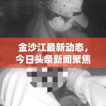 金沙江最新动态，今日头条新闻聚焦