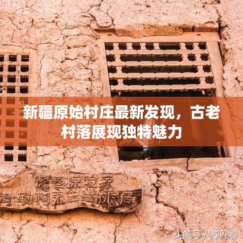 新疆原始村庄最新发现，古老村落展现独特魅力