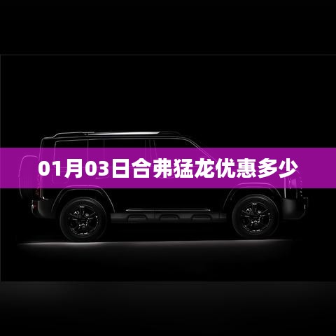 合弗猛龙优惠信息曝光，最新折扣时间表