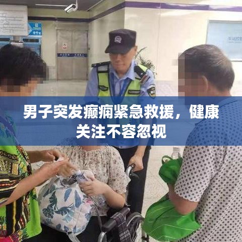 男子突发癫痫紧急救援，健康关注不容忽视