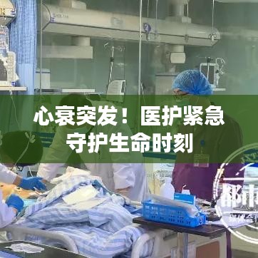心衰突发！医护紧急守护生命时刻