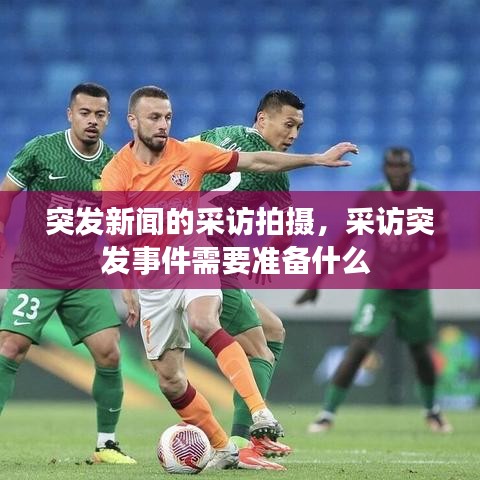 突发新闻的采访拍摄，采访突发事件需要准备什么 