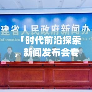 「时代前沿探索，新闻发布会专题片展现真实力量推荐」