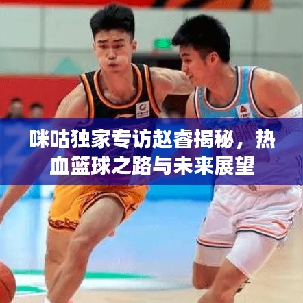 咪咕独家专访赵睿揭秘，热血篮球之路与未来展望
