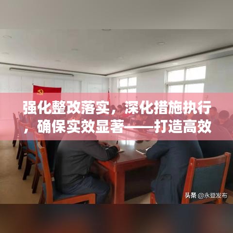 强化整改落实，深化措施执行，确保实效显著——打造高效执行力的关键