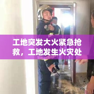 工地突发大火紧急抢救，工地发生火灾处罚标准 