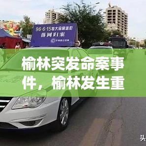 榆林突发命案事件，榆林发生重大刑事案件 