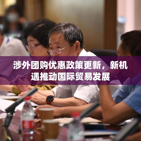 涉外团购优惠政策更新，新机遇推动国际贸易发展