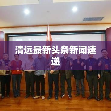 清远最新头条新闻速递