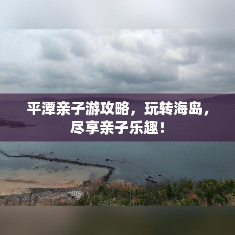 平潭亲子游攻略，玩转海岛，尽享亲子乐趣！