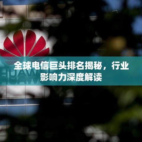 全球电信巨头排名揭秘，行业影响力深度解读