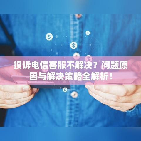 投诉电信客服不解决？问题原因与解决策略全解析！