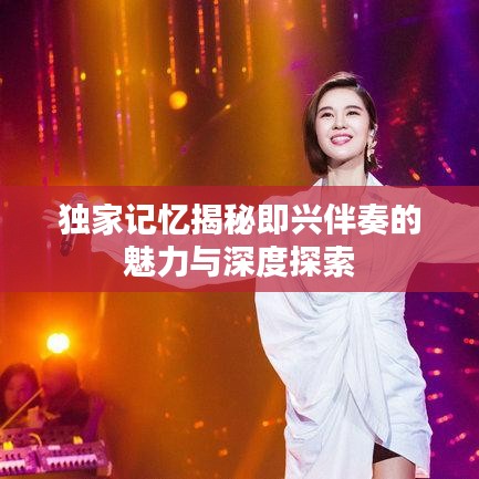 独家记忆揭秘即兴伴奏的魅力与深度探索