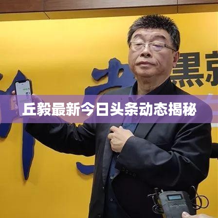 丘毅最新今日头条动态揭秘