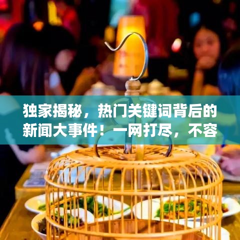 独家揭秘，热门关键词背后的新闻大事件！一网打尽，不容错过！