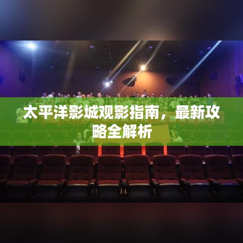 太平洋影城观影指南，最新攻略全解析
