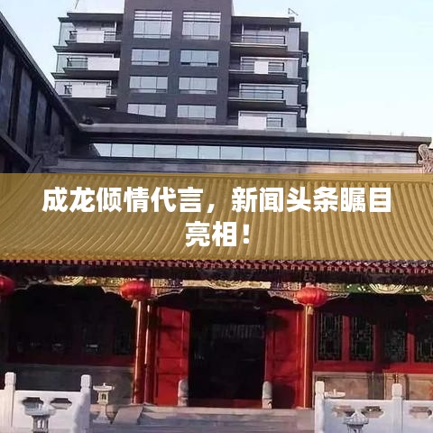 成龙倾情代言，新闻头条瞩目亮相！