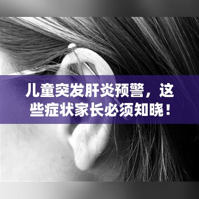 儿童突发肝炎预警，这些症状家长必须知晓！