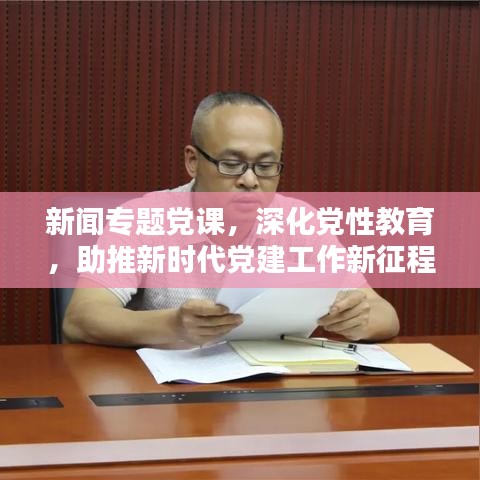 新闻专题党课，深化党性教育，助推新时代党建工作新征程