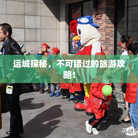 运城探秘，不可错过的旅游攻略！