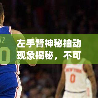 左手臂神秘抽动现象揭秘，不可思议的生理奇观！