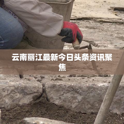 云南丽江最新今日头条资讯聚焦