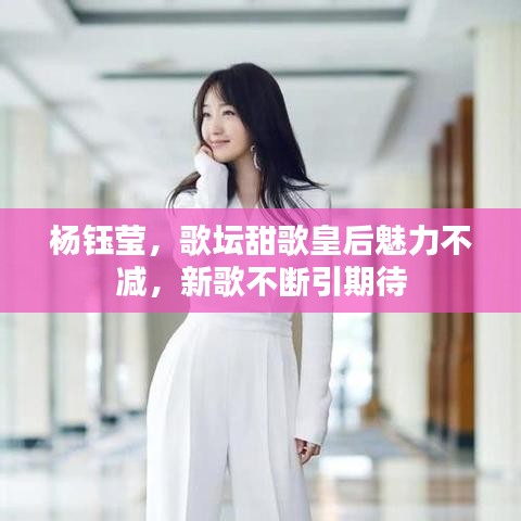 杨钰莹，歌坛甜歌皇后魅力不减，新歌不断引期待