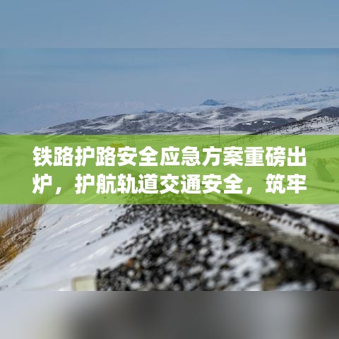 铁路护路安全应急方案重磅出炉，护航轨道交通安全，筑牢防线应对突发情况