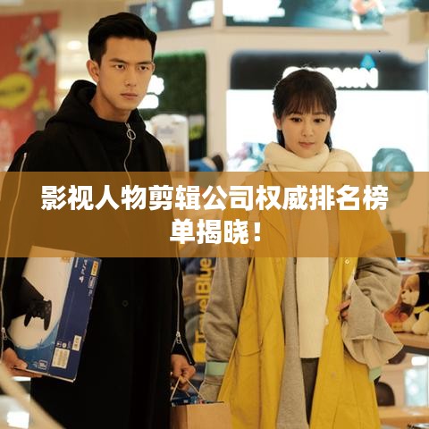 影视人物剪辑公司权威排名榜单揭晓！