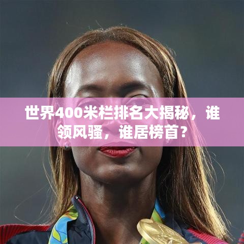 世界400米栏排名大揭秘，谁领风骚，谁居榜首？