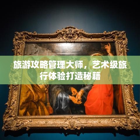 旅游攻略管理大师，艺术级旅行体验打造秘籍