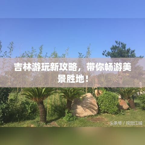 吉林游玩新攻略，带你畅游美景胜地！