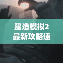 建造模拟2最新攻略速递，全面解析游戏动态与秘籍！