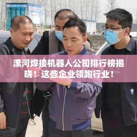 漯河焊接机器人公司排行榜揭晓！这些企业领跑行业！