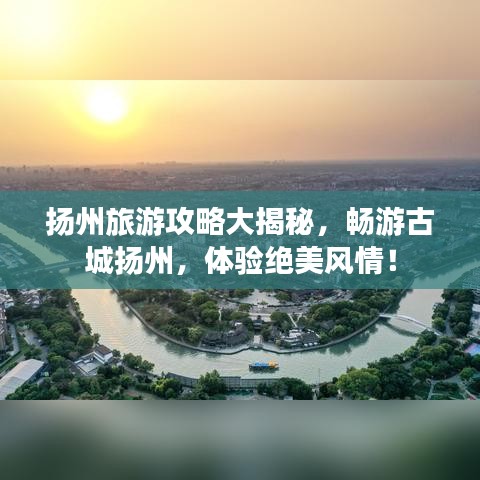 扬州旅游攻略大揭秘，畅游古城扬州，体验绝美风情！