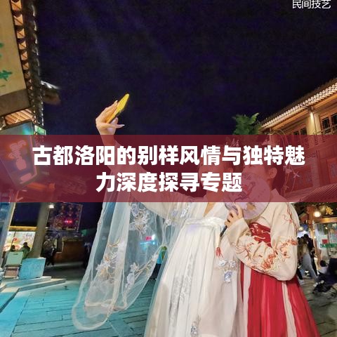 古都洛阳的别样风情与独特魅力深度探寻专题
