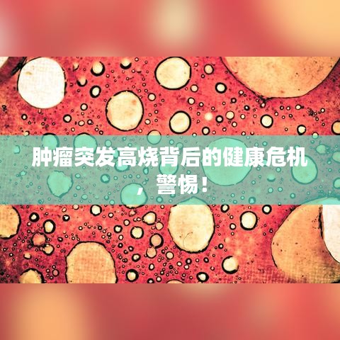 肿瘤突发高烧背后的健康危机，警惕！