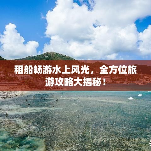 租船畅游水上风光，全方位旅游攻略大揭秘！