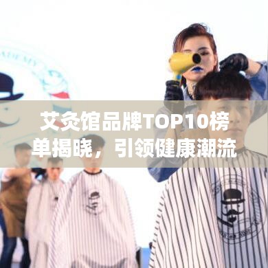 艾灸馆品牌TOP10榜单揭晓，引领健康潮流的新标杆