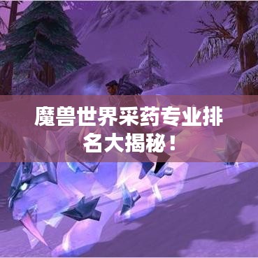 魔兽世界采药专业排名大揭秘！