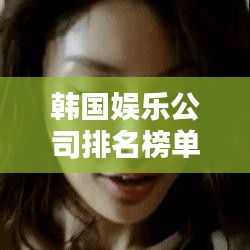 韩国娱乐公司排名榜单揭晓！最新排名榜单，带你了解韩国娱乐产业巨头！