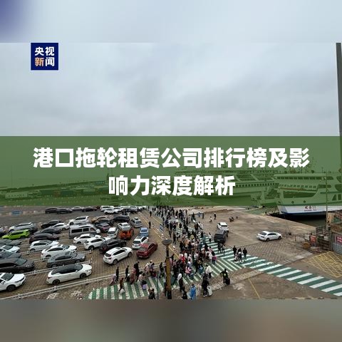 港口拖轮租赁公司排行榜及影响力深度解析