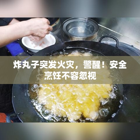 炸丸子突发火灾，警醒！安全烹饪不容忽视