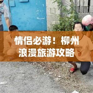 情侣必游！柳州浪漫旅游攻略