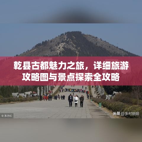 乾县古都魅力之旅，详细旅游攻略图与景点探索全攻略