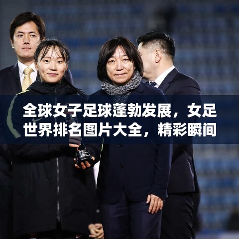 全球女子足球蓬勃发展，女足世界排名图片大全，精彩瞬间一网打尽！