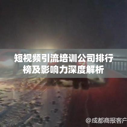 短视频引流培训公司排行榜及影响力深度解析